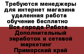 Требуются менеджеры для интернет магазина, удаленная работа, обучение бесплатно, - Все города Работа » Дополнительный заработок и сетевой маркетинг   . Приморский край,Владивосток г.